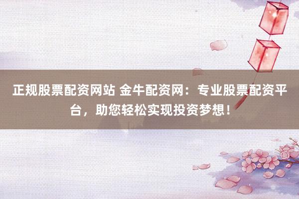 正规股票配资网站 金牛配资网：专业股票配资平台，助您轻松实现投资梦想！