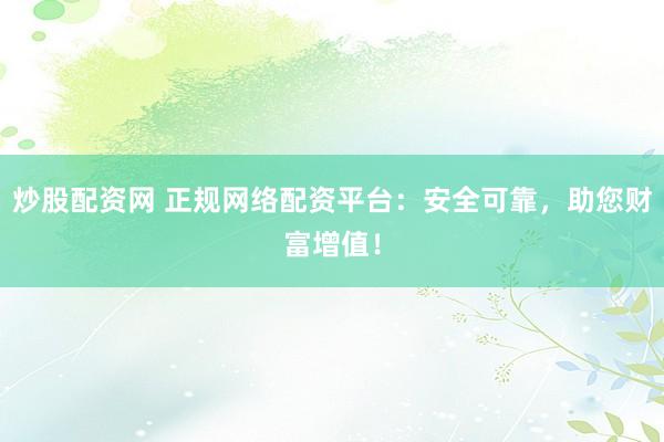 炒股配资网 正规网络配资平台：安全可靠，助您财富增值！