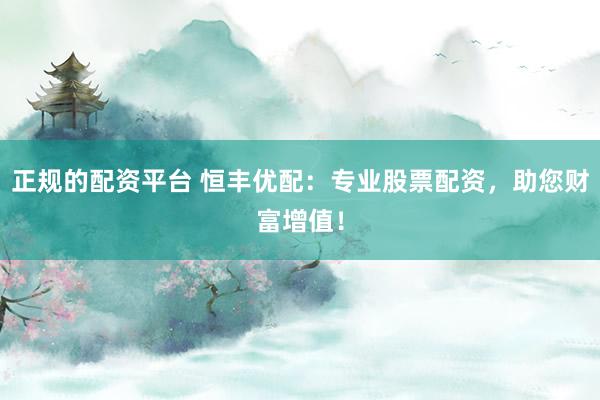 正规的配资平台 恒丰优配：专业股票配资，助您财富增值！