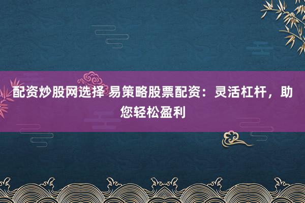 配资炒股网选择 易策略股票配资：灵活杠杆，助您轻松盈利