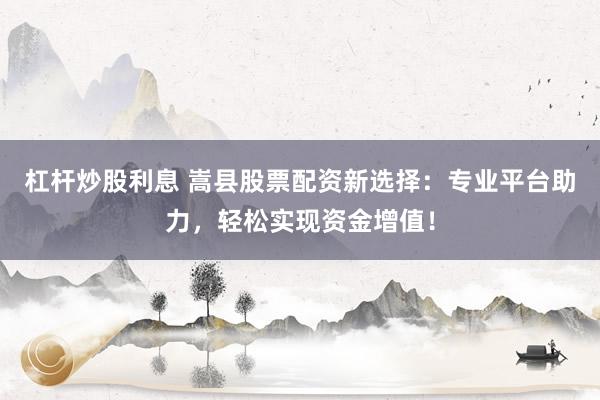 杠杆炒股利息 嵩县股票配资新选择：专业平台助力，轻松实现资金增值！
