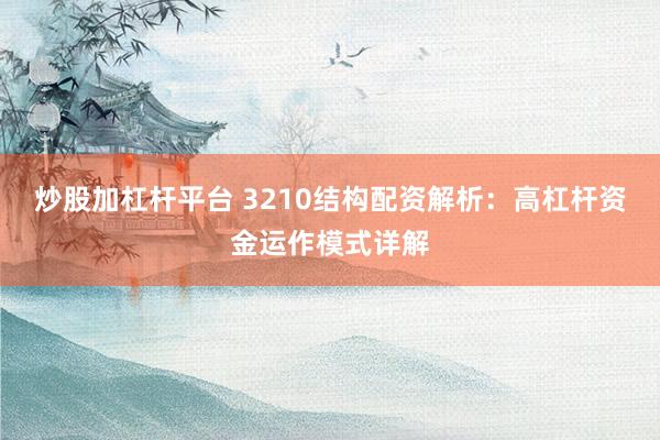 炒股加杠杆平台 3210结构配资解析:高杠杆资金运作模式详解