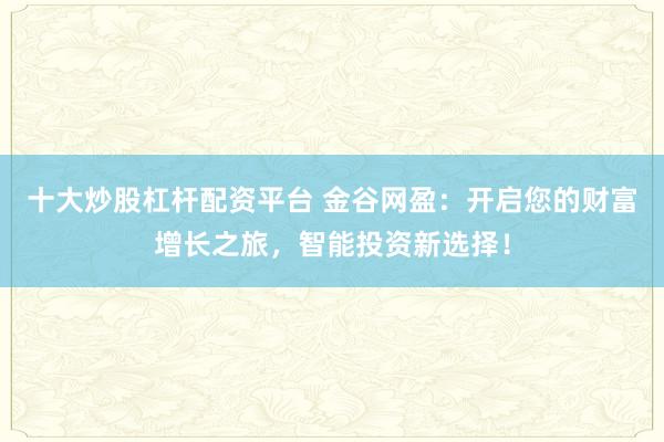 十大炒股杠杆配资平台 金谷网盈：开启您的财富增长之旅，智能投资新选择！