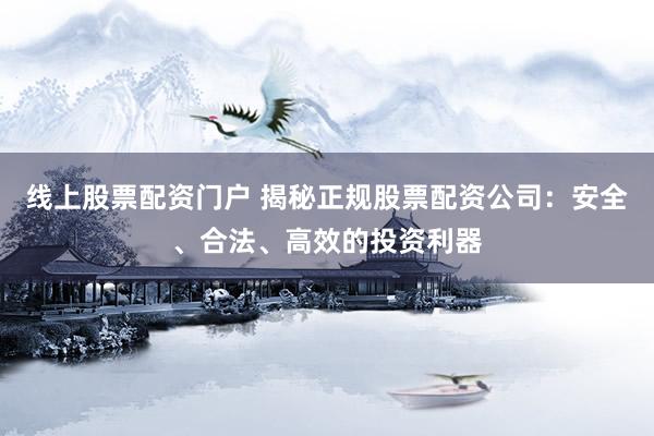 线上股票配资门户 揭秘正规股票配资公司：安全、合法、高效的投资利器