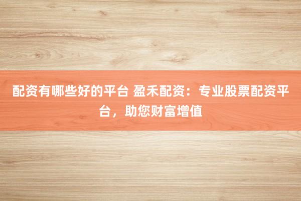 配资有哪些好的平台 盈禾配资：专业股票配资平台，助您财富增值