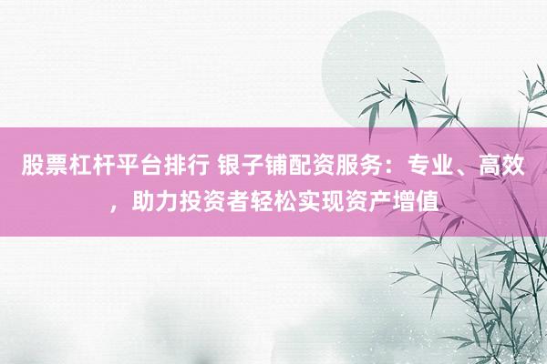 股票杠杆平台排行 银子铺配资服务：专业、高效，助力投资者轻松实现资产增值