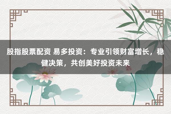 股指股票配资 易多投资：专业引领财富增长，稳健决策，共创美好投资未来