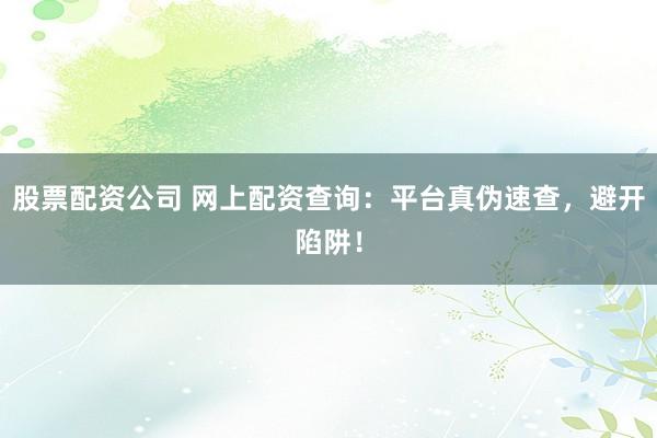 股票配资公司 网上配资查询：平台真伪速查，避开陷阱！