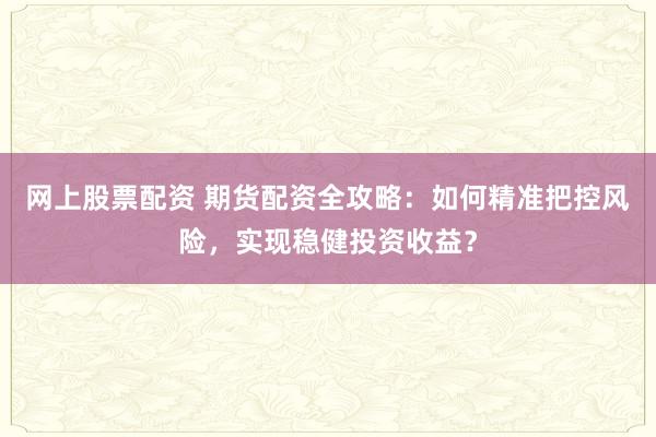 网上股票配资 期货配资全攻略：如何精准把控风险，实现稳健投资收益？