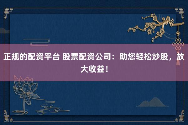 正规的配资平台 股票配资公司：助您轻松炒股，放大收益！