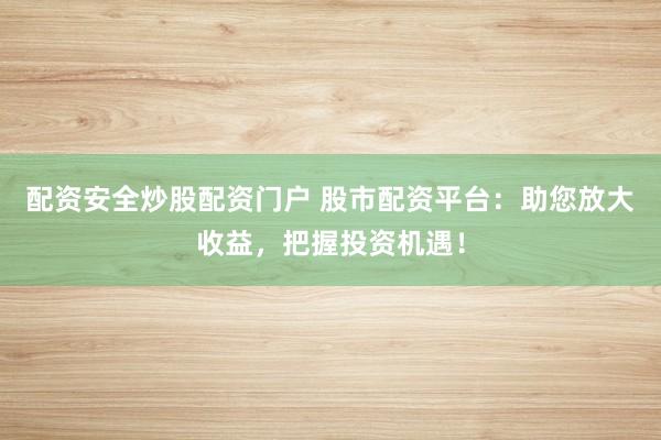 配资安全炒股配资门户 股市配资平台：助您放大收益，把握投资机遇！