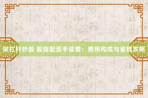 做杠杆炒股 股指配资手续费：费用构成与省钱攻略