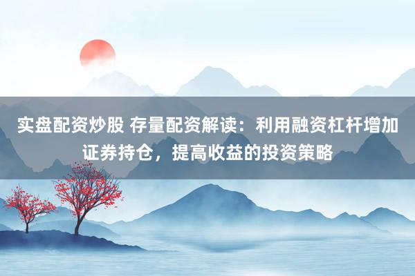 实盘配资炒股 存量配资解读：利用融资杠杆增加证券持仓，提高收益的投资策略