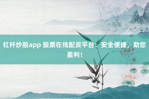 杠杆炒股app 股票在线配资平台：安全便捷，助您盈利！