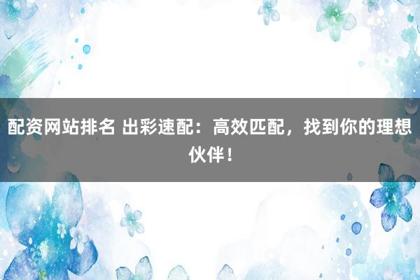 配资网站排名 出彩速配：高效匹配，找到你的理想伙伴！