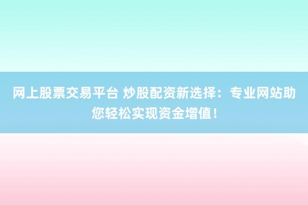 网上股票交易平台 炒股配资新选择：专业网站助您轻松实现资金增值！