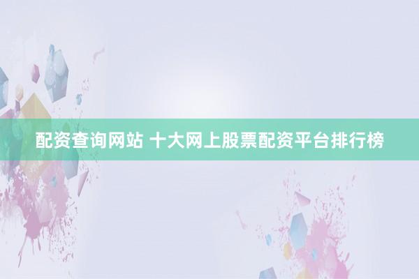 配资查询网站 十大网上股票配资平台排行榜