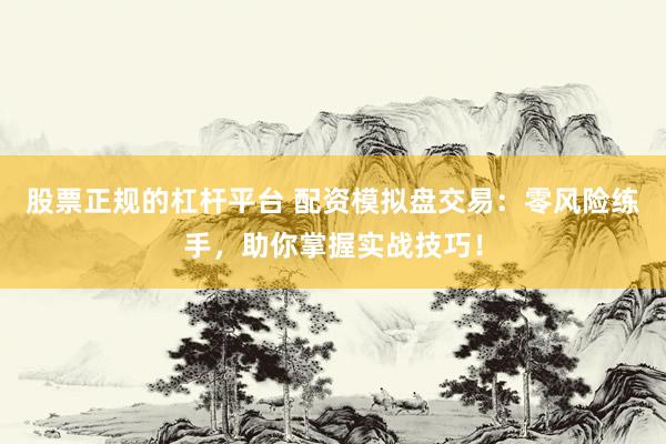股票正规的杠杆平台 配资模拟盘交易：零风险练手，助你掌握实战技巧！
