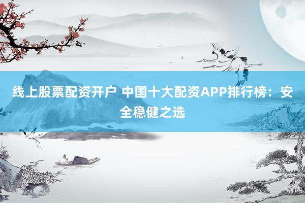 线上股票配资开户 中国十大配资APP排行榜：安全稳健之选