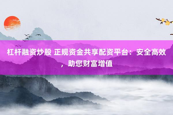 杠杆融资炒股 正规资金共享配资平台：安全高效，助您财富增值
