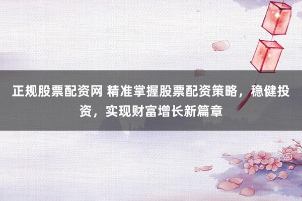 正规股票配资网 精准掌握股票配资策略，稳健投资，实现财富增长新篇章