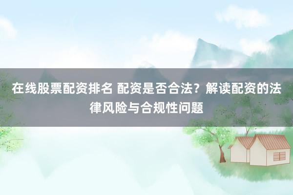 在线股票配资排名 配资是否合法？解读配资的法律风险与合规性问题