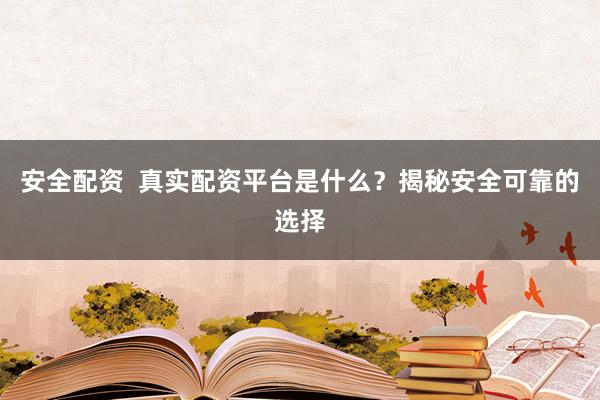安全配资  真实配资平台是什么？揭秘安全可靠的选择