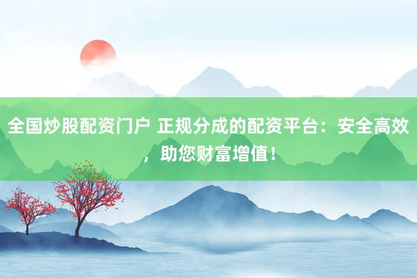 全国炒股配资门户 正规分成的配资平台：安全高效，助您财富增值！