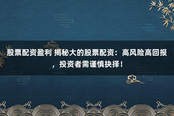 股票配资盈利 揭秘大的股票配资：高风险高回报，投资者需谨慎抉择！
