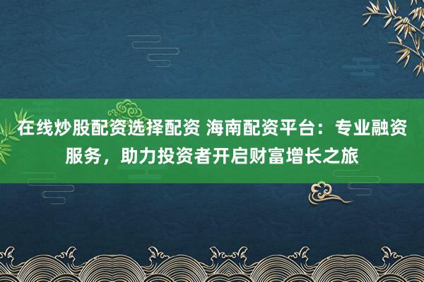 在线炒股配资选择配资 海南配资平台：专业融资服务，助力投资者开启财富增长之旅