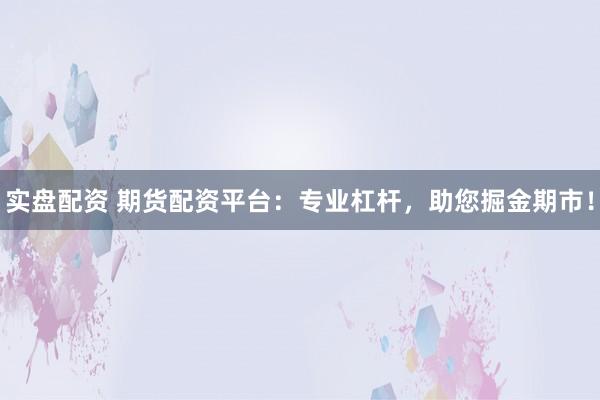 实盘配资 期货配资平台：专业杠杆，助您掘金期市！