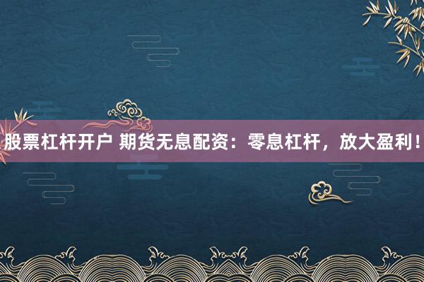 股票杠杆开户 期货无息配资：零息杠杆，放大盈利！
