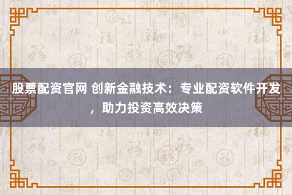 股票配资官网 创新金融技术：专业配资软件开发，助力投资高效决策