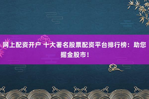 网上配资开户 十大著名股票配资平台排行榜：助您掘金股市！