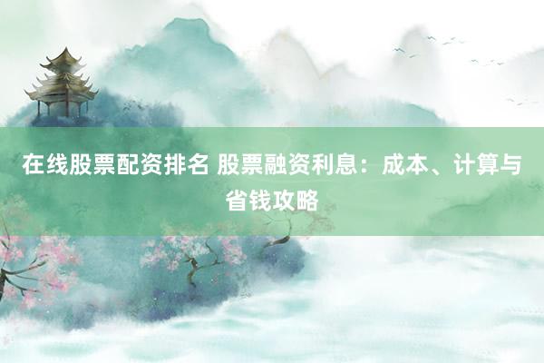 在线股票配资排名 股票融资利息：成本、计算与省钱攻略