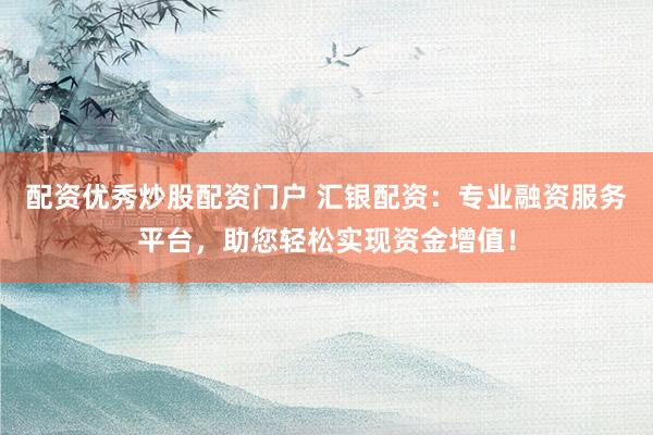 配资优秀炒股配资门户 汇银配资：专业融资服务平台，助您轻松实现资金增值！