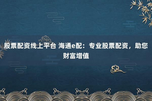 股票配资线上平台 海通e配：专业股票配资，助您财富增值