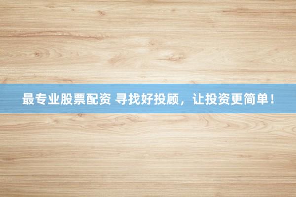最专业股票配资 寻找好投顾，让投资更简单！