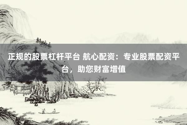 正规的股票杠杆平台 航心配资：专业股票配资平台，助您财富增值