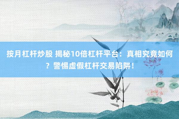 按月杠杆炒股 揭秘10倍杠杆平台：真相究竟如何？警惕虚假杠杆交易陷阱！