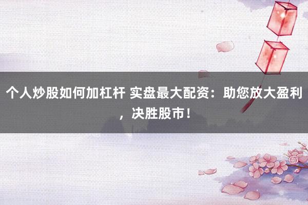个人炒股如何加杠杆 实盘最大配资：助您放大盈利，决胜股市！