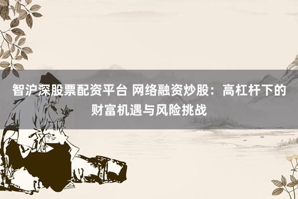 智沪深股票配资平台 网络融资炒股：高杠杆下的财富机遇与风险挑战