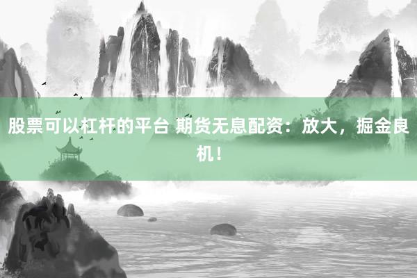 股票可以杠杆的平台 期货无息配资：放大，掘金良机！