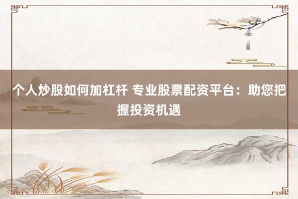个人炒股如何加杠杆 专业股票配资平台：助您把握投资机遇