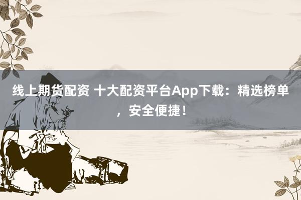 线上期货配资 十大配资平台App下载：精选榜单，安全便捷！