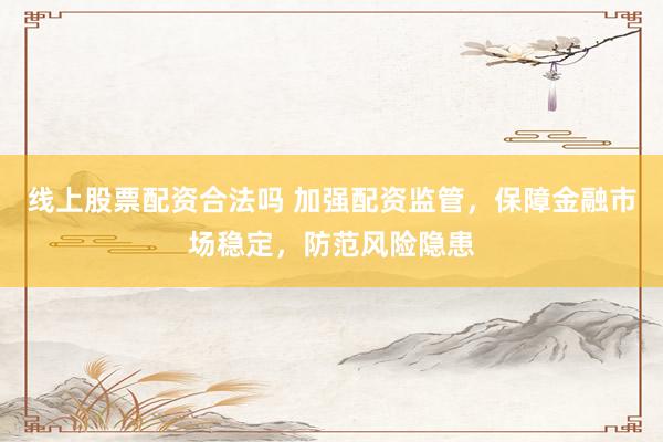 线上股票配资合法吗 加强配资监管，保障金融市场稳定，防范风险隐患