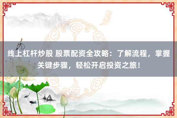 线上杠杆炒股 股票配资全攻略：了解流程，掌握关键步骤，轻松开启投资之旅！