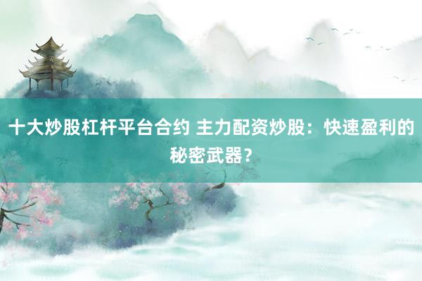 十大炒股杠杆平台合约 主力配资炒股：快速盈利的秘密武器？