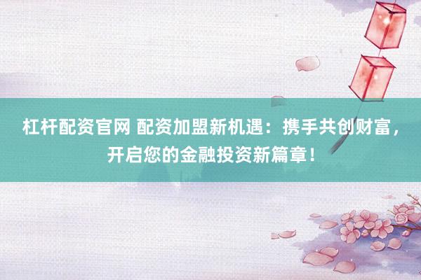 杠杆配资官网 配资加盟新机遇：携手共创财富，开启您的金融投资新篇章！