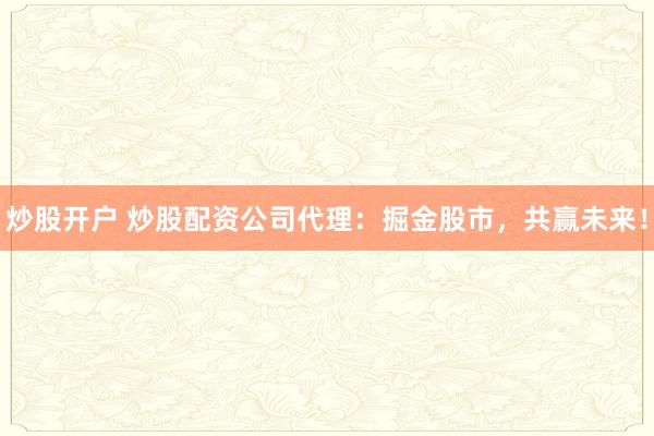 炒股开户 炒股配资公司代理：掘金股市，共赢未来！